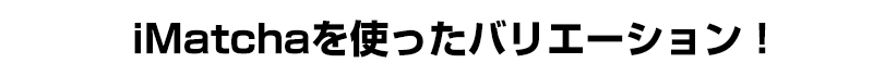 iMatchaを使ったバリエーション