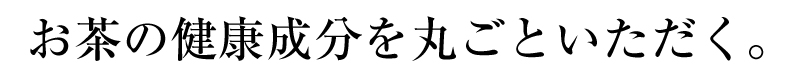 お茶の健康成分を丸ごといただく。