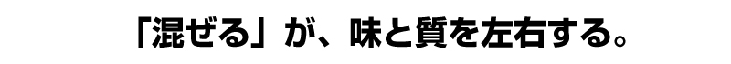 「混ぜる」が、味と質を左右する。