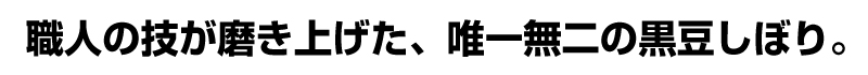 職人の技が磨き上げた、唯一無二の黒豆しぼり。