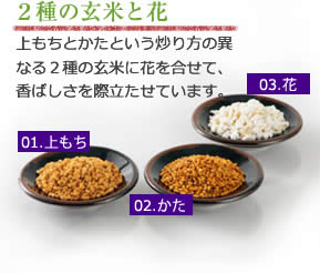 2種の玄米と花 上もちとかたという炒り方の異なる2種の玄米に花を合せて、香ばしさを際立たせています。