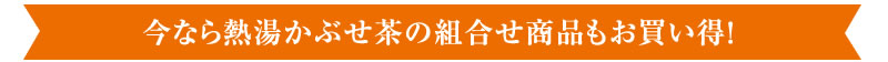 今なら熱湯かぶせ茶の組合せ商品もお買い得!