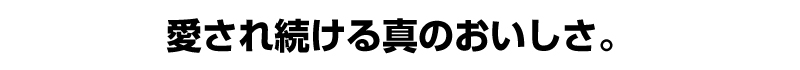 愛され続ける真のおいしさ。