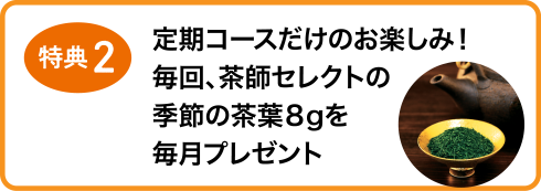 特典2 定期コースだけのお楽しみ! 毎回、茶師セレクトの季節の茶葉8gを毎月プレゼント