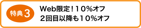 特典3 Web限定!10%オフ 2回目以降も10%オフ