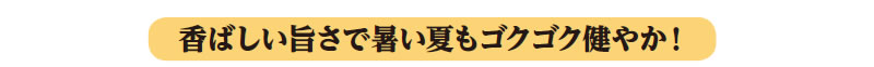 香ばしい旨さで暑い夏もゴクゴク健やか!