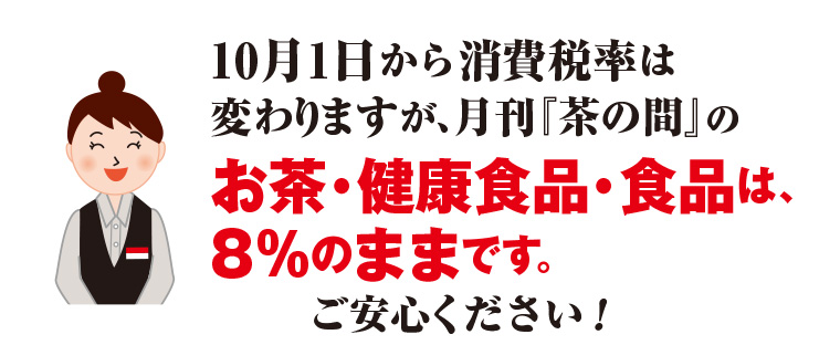 10月1日から消費税率は変わりますが、月間『茶の間』のお茶・健康食品・食品は、8%のままです。ご安心ください!