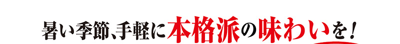 暑い季節、手軽に本格派の味わいを!