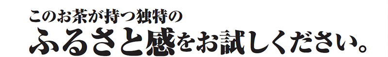 このお茶が持つ独特の ふるさと感をお試しください。