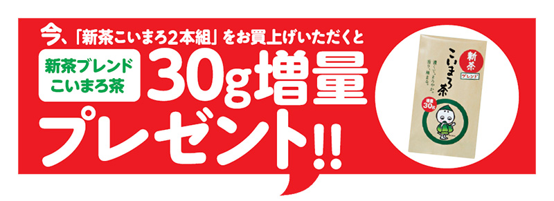今、「新茶こいまろ2本組」をお買上げいただくと新茶ブレンドこいまろ茶30g増量プレゼント!!