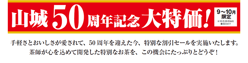 山城50周年記念大特価! 手軽さとおいしさが愛されて、50周年を迎えた今、特別な割引セールを実施いたします。茶師が心を込めて開発した特別なお茶を、この機会にたっぷりとどうぞ!